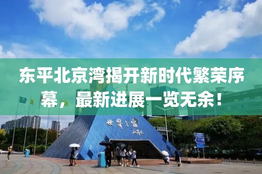 東平北京灣揭開(kāi)新時(shí)代繁榮序幕，最新進(jìn)展一覽無(wú)余！