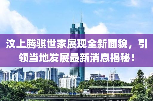 汶上騰騏世家展現(xiàn)全新面貌，引領(lǐng)當(dāng)?shù)匕l(fā)展最新消息揭秘！