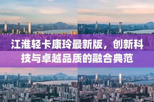 江淮輕卡康玲最新版，創(chuàng)新科技與卓越品質(zhì)的融合典范