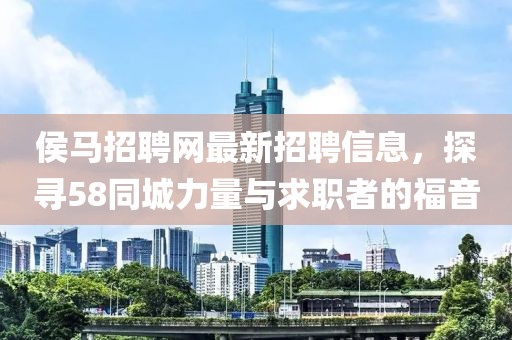侯馬招聘網(wǎng)最新招聘信息，探尋58同城力量與求職者的福音