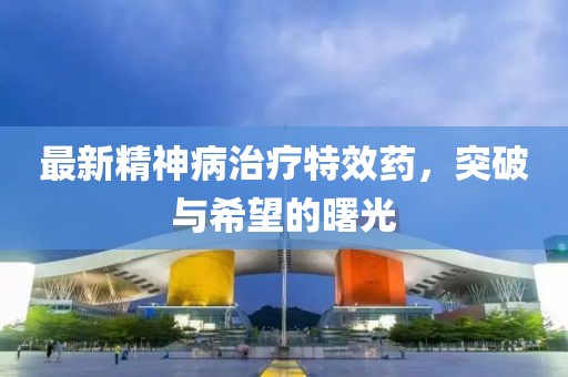 最新精神病治療特效藥，突破與希望的曙光