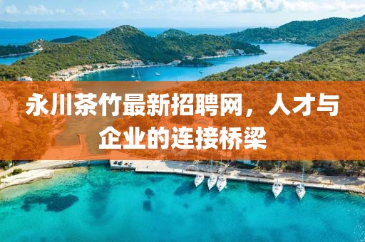 永川茶竹最新招聘網(wǎng)，人才與企業(yè)的連接橋梁