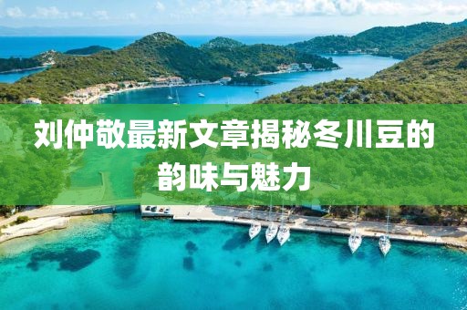 劉仲敬最新文章揭秘冬川豆的韻味與魅力