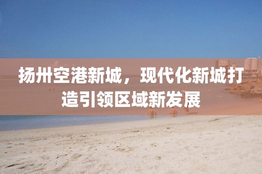 揚卅空港新城，現代化新城打造引領區(qū)域新發(fā)展