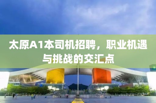 太原A1本司機招聘，職業(yè)機遇與挑戰(zhàn)的交匯點