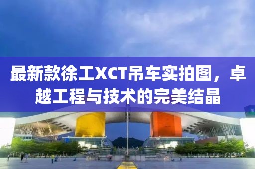 最新款徐工XCT吊車實拍圖，卓越工程與技術的完美結晶