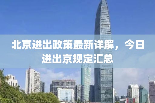 北京進(jìn)出政策最新詳解，今日進(jìn)出京規(guī)定匯總
