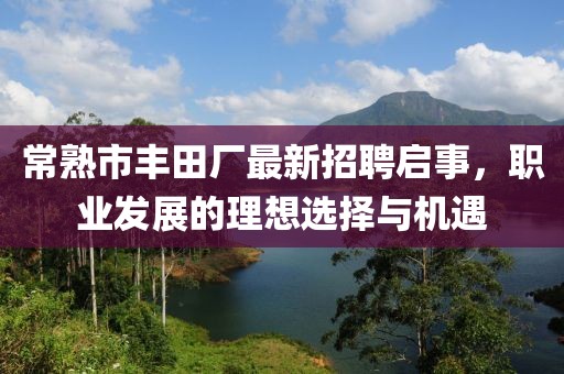 常熟市豐田廠最新招聘啟事，職業(yè)發(fā)展的理想選擇與機遇
