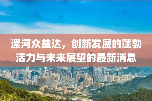 漯河眾益達，創(chuàng)新發(fā)展的蓬勃活力與未來展望的最新消息