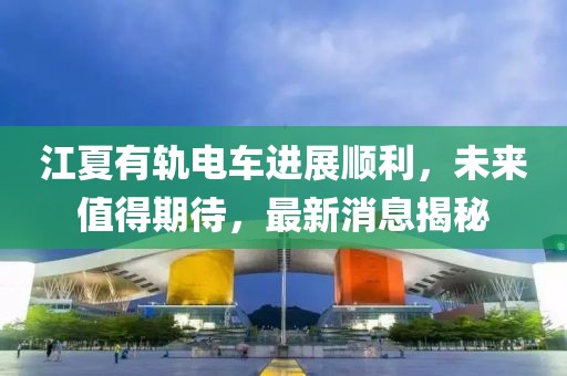 江夏有軌電車進(jìn)展順利，未來值得期待，最新消息揭秘