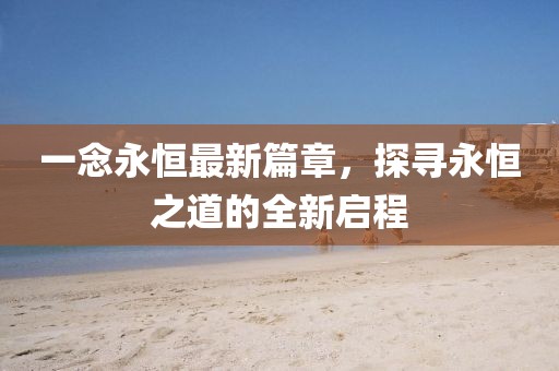 一念永恒最新篇章，探尋永恒之道的全新啟程