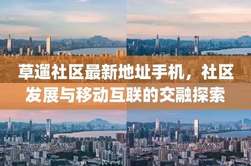 草遛社區(qū)最新地址手機，社區(qū)發(fā)展與移動互聯(lián)的交融探索