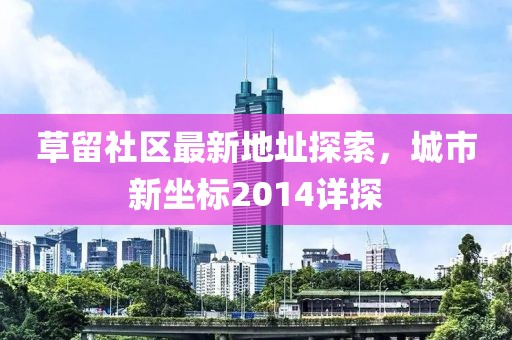 草留社區(qū)最新地址探索，城市新坐標2014詳探