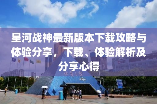 星河戰(zhàn)神最新版本下載攻略與體驗(yàn)分享，下載、體驗(yàn)解析及分享心得
