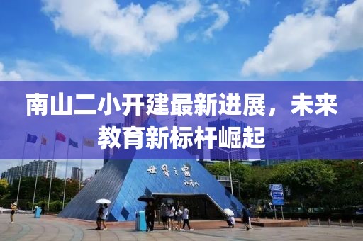 南山二小開建最新進展，未來教育新標桿崛起
