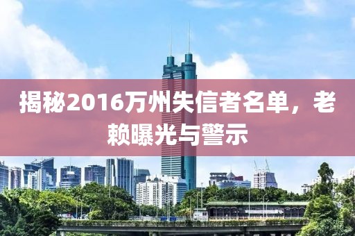揭秘2016萬州失信者名單，老賴曝光與警示