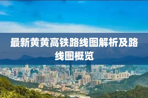 最新黃黃高鐵路線圖解析及路線圖概覽