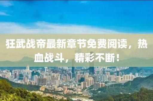 狂武戰(zhàn)帝最新章節(jié)免費(fèi)閱讀，熱血戰(zhàn)斗，精彩不斷！