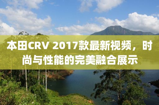 本田CRV 2017款最新視頻，時尚與性能的完美融合展示