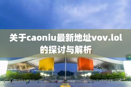 關(guān)于caoniu最新地址vov.lol的探討與解析