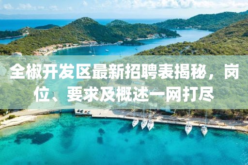全椒開發(fā)區(qū)最新招聘表揭秘，崗位、要求及概述一網(wǎng)打盡