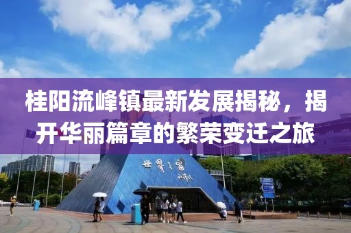 桂陽流峰鎮(zhèn)最新發(fā)展揭秘，揭開華麗篇章的繁榮變遷之旅