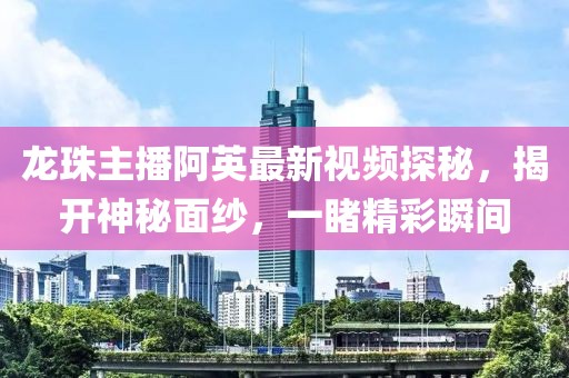 龍珠主播阿英最新視頻探秘，揭開(kāi)神秘面紗，一睹精彩瞬間