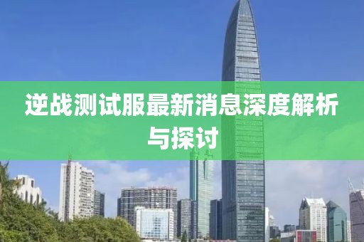 逆戰(zhàn)測試服最新消息深度解析與探討