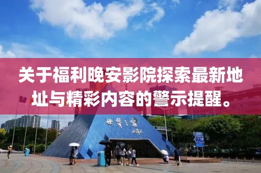 關(guān)于福利晚安影院探索最新地址與精彩內(nèi)容的警示提醒。