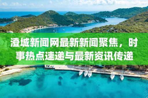 澄城新聞網(wǎng)最新新聞聚焦，時事熱點速遞與最新資訊傳遞