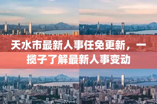 天水市最新人事任免更新，一攬子了解最新人事變動(dòng)