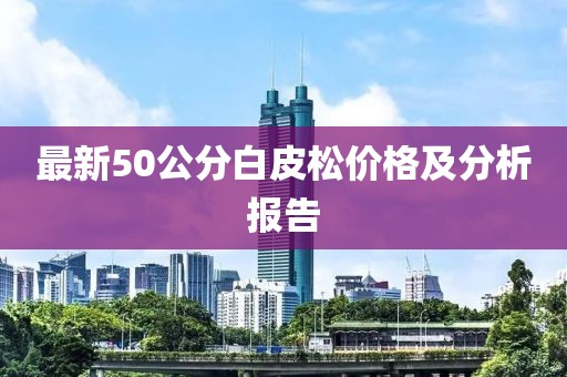 最新50公分白皮松價(jià)格及分析報(bào)告