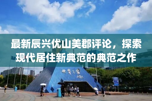 最新辰興優(yōu)山美郡評論，探索現(xiàn)代居住新典范的典范之作