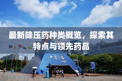 最新降壓藥種類概覽，探索其特點(diǎn)與領(lǐng)先藥品