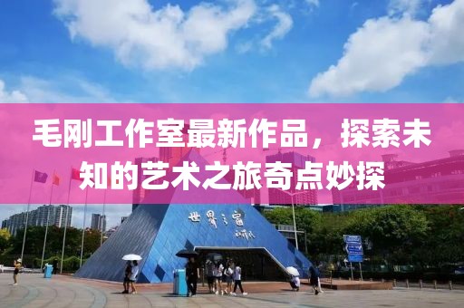 毛剛工作室最新作品，探索未知的藝術之旅奇點妙探