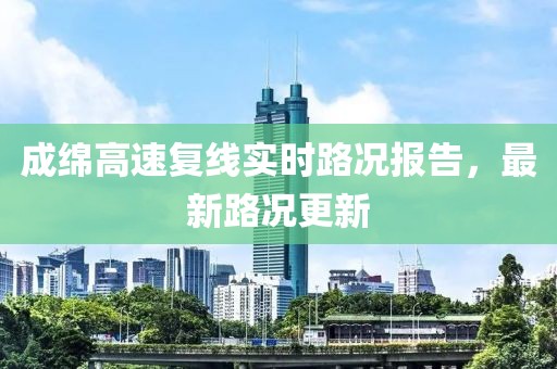 成綿高速復(fù)線實(shí)時路況報告，最新路況更新