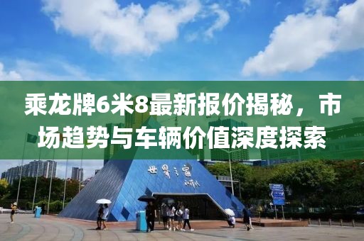 乘龍牌6米8最新報(bào)價(jià)揭秘，市場(chǎng)趨勢(shì)與車(chē)輛價(jià)值深度探索