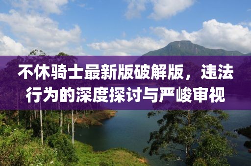 不休騎士最新版破解版，違法行為的深度探討與嚴(yán)峻審視