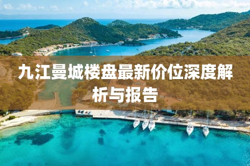 九江曼城樓盤(pán)最新價(jià)位深度解析與報(bào)告
