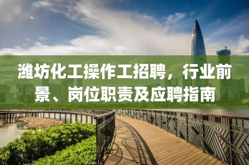 濰坊化工操作工招聘，行業(yè)前景、崗位職責及應聘指南