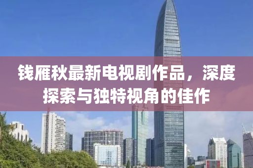 錢雁秋最新電視劇作品，深度探索與獨特視角的佳作