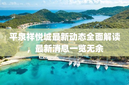 平泉祥悅城最新動(dòng)態(tài)全面解讀，最新消息一覽無(wú)余