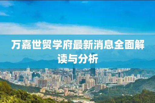 萬嘉世貿(mào)學(xué)府最新消息全面解讀與分析