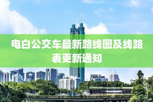 電白公交車最新路線圖及線路表更新通知