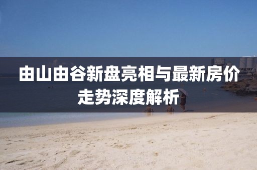 由山由谷新盤亮相與最新房價走勢深度解析