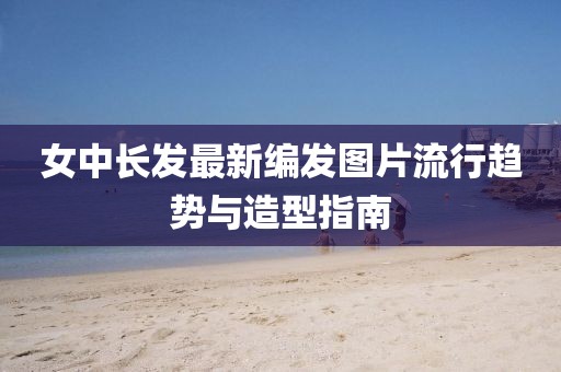 女中長發(fā)最新編發(fā)圖片流行趨勢與造型指南