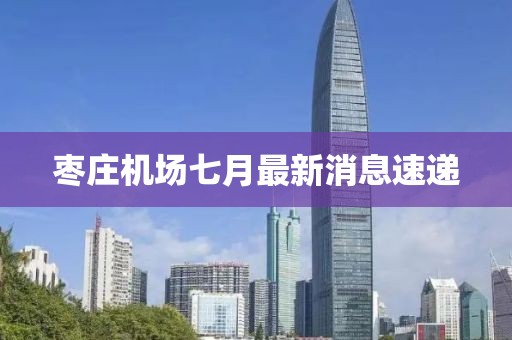 棗莊機場七月最新消息速遞