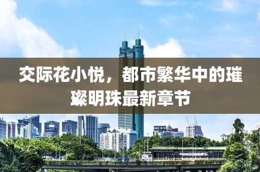交際花小悅，都市繁華中的璀璨明珠最新章節(jié)