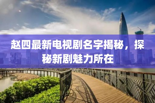 趙四最新電視劇名字揭秘，探秘新劇魅力所在