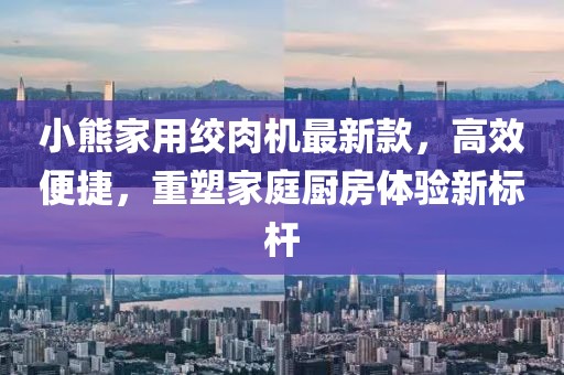 小熊家用絞肉機(jī)最新款，高效便捷，重塑家庭廚房體驗(yàn)新標(biāo)桿